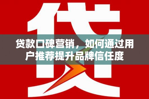抚远贷款口碑营销，如何通过用户推荐提升品牌信任度