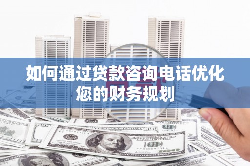 抚远如何通过贷款咨询电话优化您的财务规划