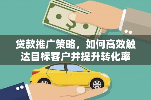 抚远贷款推广策略，如何高效触达目标客户并提升转化率