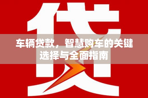 抚远车辆贷款，智慧购车的关键选择与全面指南