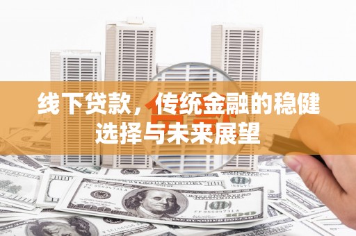 抚远线下贷款，传统金融的稳健选择与未来展望