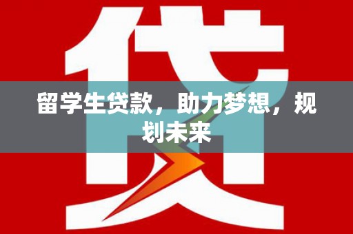 抚远留学生贷款，助力梦想，规划未来
