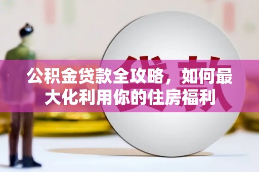 抚远公积金贷款全攻略，如何最大化利用你的住房福利
