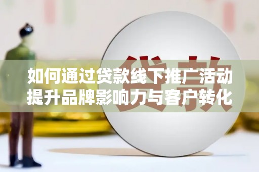 抚远如何通过贷款线下推广活动提升品牌影响力与客户转化率