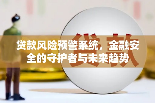 抚远贷款风险预警系统，金融安全的守护者与未来趋势