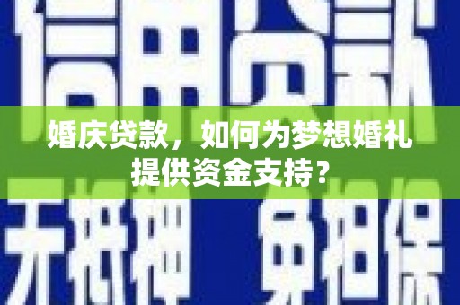 抚远婚庆贷款，如何为梦想婚礼提供资金支持？