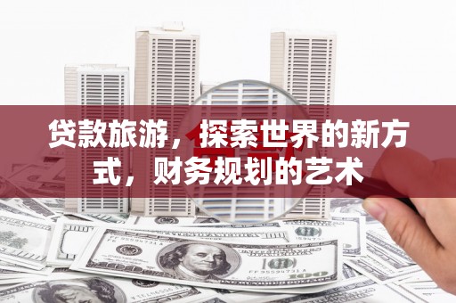 抚远贷款旅游，探索世界的新方式，财务规划的艺术