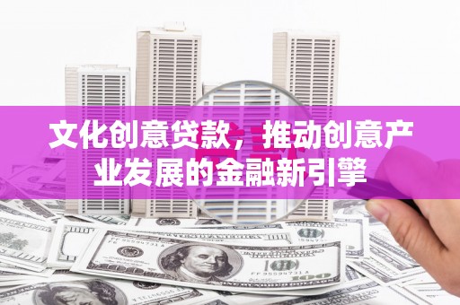 抚远文化创意贷款，推动创意产业发展的金融新引擎