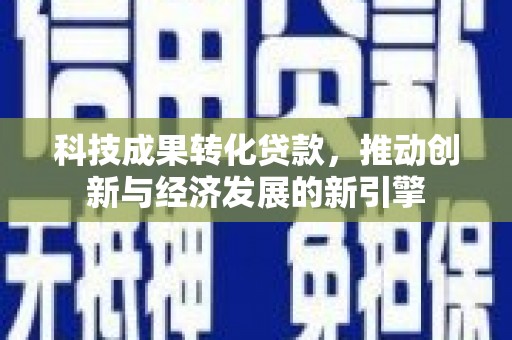 抚远科技成果转化贷款，推动创新与经济发展的新引擎