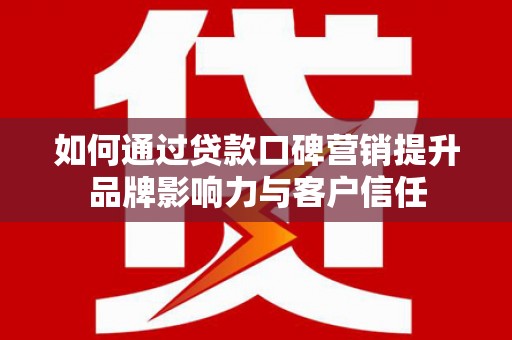 抚远如何通过贷款口碑营销提升品牌影响力与客户信任
