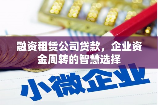抚远融资租赁公司贷款，企业资金周转的智慧选择