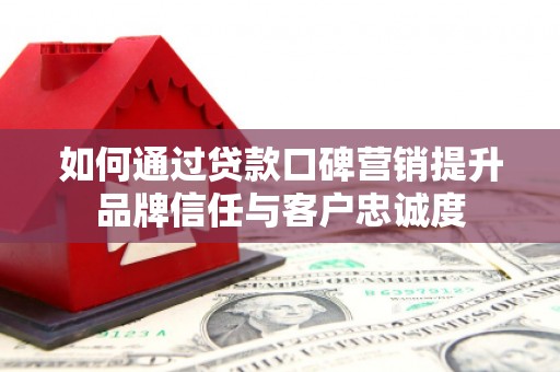 抚远如何通过贷款口碑营销提升品牌信任与客户忠诚度