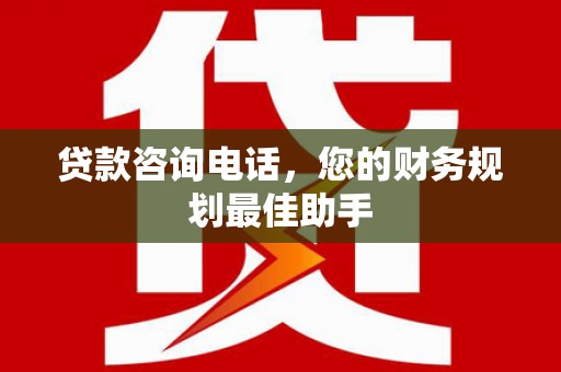 抚远贷款咨询电话，您的财务规划最佳助手