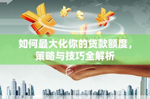 抚远如何最大化你的贷款额度，策略与技巧全解析