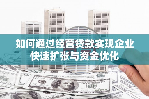 抚远如何通过经营贷款实现企业快速扩张与资金优化