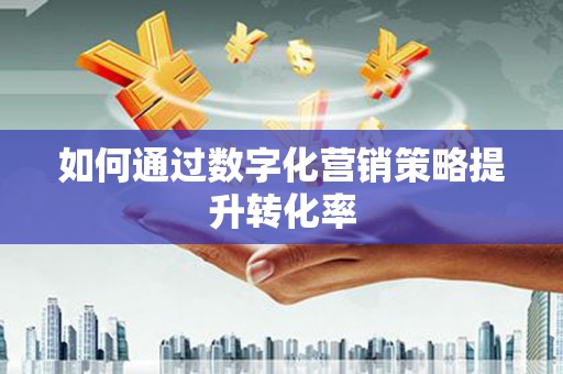 抚远如何通过数字化营销策略提升转化率