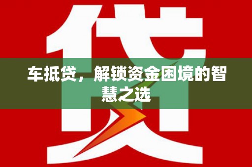 抚远车抵贷，解锁资金困境的智慧之选