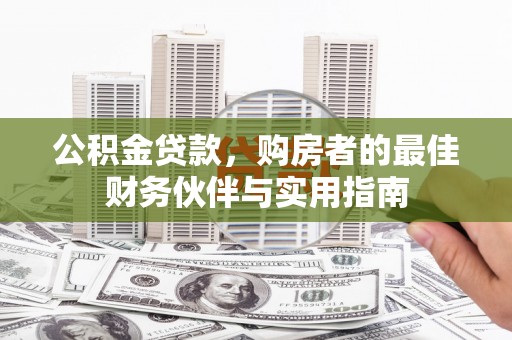 抚远公积金贷款，购房者的最佳财务伙伴与实用指南