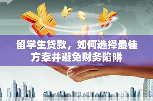 抚远留学生贷款，如何选择最佳方案并避免财务陷阱