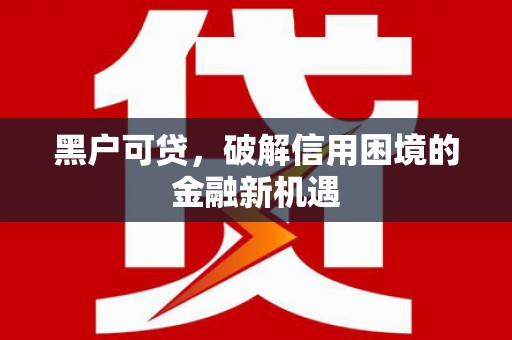 抚远黑户可贷，破解信用困境的金融新机遇