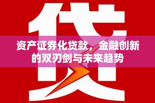 抚远资产证券化贷款，金融创新的双刃剑与未来趋势