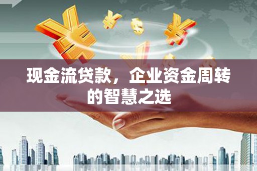 抚远现金流贷款，企业资金周转的智慧之选