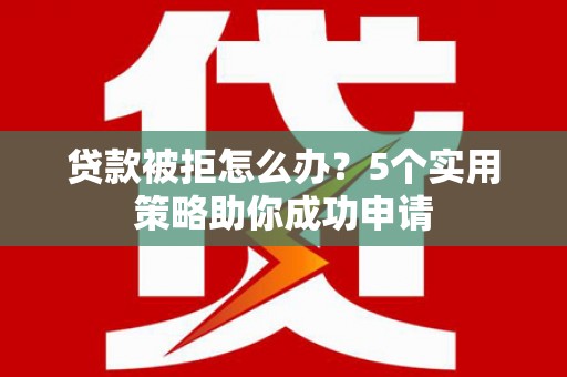 抚远贷款被拒怎么办？5个实用策略助你成功申请