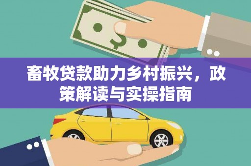 抚远畜牧贷款助力乡村振兴，政策解读与实操指南