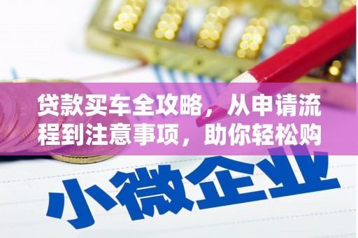 抚远贷款买车全攻略，从申请流程到注意事项，助你轻松购车