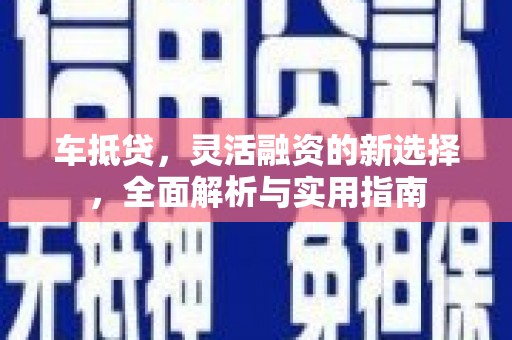 抚远车抵贷，灵活融资的新选择，全面解析与实用指南