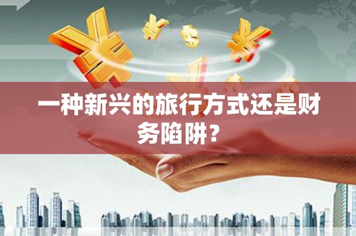 抚远一种新兴的旅行方式还是财务陷阱？