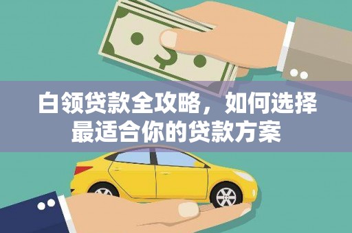 抚远白领贷款全攻略，如何选择最适合你的贷款方案