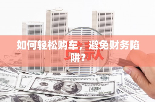 抚远如何轻松购车，避免财务陷阱？