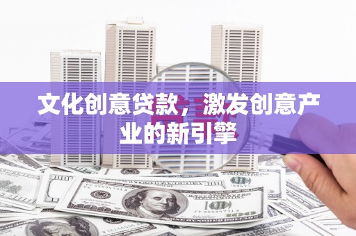 抚远文化创意贷款，激发创意产业的新引擎